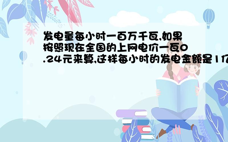 发电量每小时一百万千瓦,如果按照现在全国的上网电价一瓦0.24元来算,这样每小时的发电金额是1亿多吗?