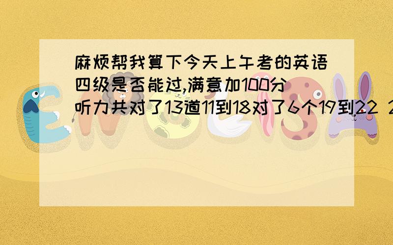 麻烦帮我算下今天上午考的英语四级是否能过,满意加100分听力共对了13道11到18对了6个19到22 2个23到25 0个26到28 1个29到31 1个32到35 3个短文听写单词对了4个,2个拼写错了,长句没写全快速阅读 对