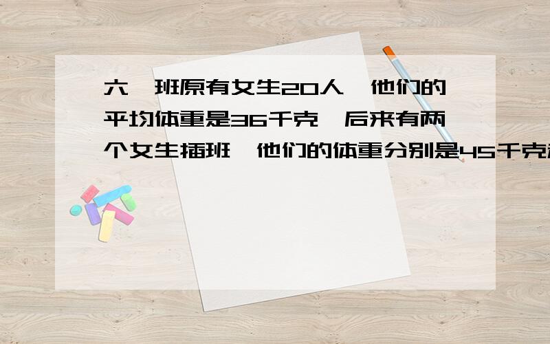 六一班原有女生20人,他们的平均体重是36千克,后来有两个女生插班,他们的体重分别是45千克和38千克,现在这个班的平均体重是多少?