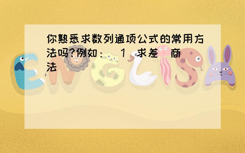 你熟悉求数列通项公式的常用方法吗?例如：（1）求差（商）法