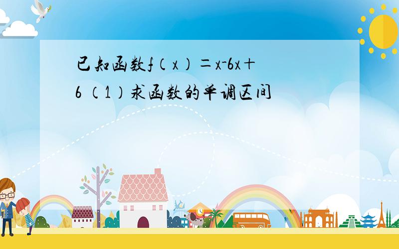 已知函数f（x）＝x-6x＋6 （1）求函数的单调区间