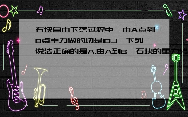 石块自由下落过程中,由A点到B点重力做的功是10J,下列说法正确的是A.由A到B,石块的重力势能减少了10JB.由A到B,功减少了10JC.由A到B,10J的功转化为石块的动能D.由A到B,10J的重力势能转化为石块的