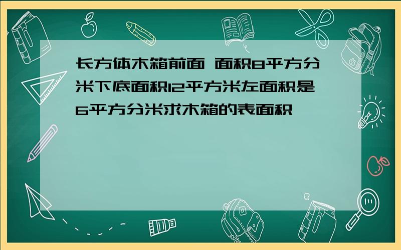 长方体木箱前面 面积8平方分米下底面积12平方米左面积是6平方分米求木箱的表面积