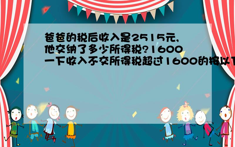 爸爸的税后收入是2515元,他交纳了多少所得税?1600一下收入不交所得税超过1600的按以下标准纳税：不超过500元的：5% 超过500~2000元的部分10% 超过2000~5000元的部分15%