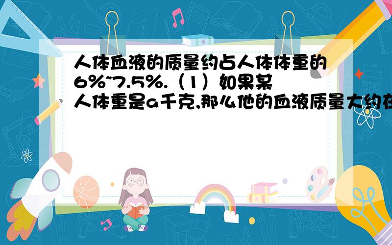 人体血液的质量约占人体体重的6％~7.5％.（1）如果某人体重是a千克,那么他的血液质量大约在什么范围内?