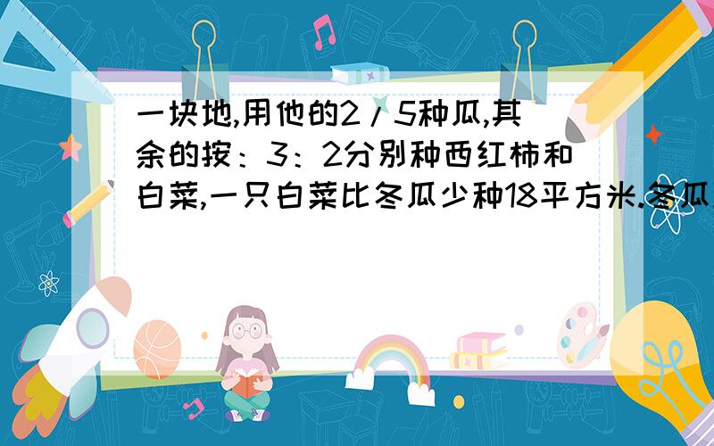 一块地,用他的2/5种瓜,其余的按：3：2分别种西红柿和白菜,一只白菜比冬瓜少种18平方米.冬瓜种了多少平方米?