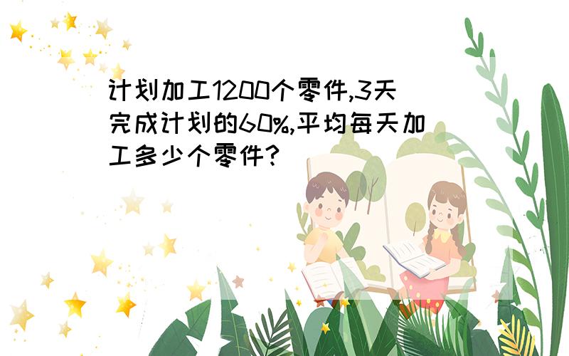 计划加工1200个零件,3天完成计划的60%,平均每天加工多少个零件?