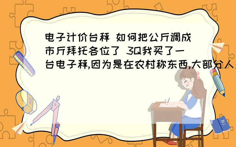 电子计价台秤 如何把公斤调成市斤拜托各位了 3Q我买了一台电子秤,因为是在农村称东西,大部分人对公斤感觉不习惯.我想调成市斤,但是说明书丢了.秤的型号是：TSC-100型 .厂家是：华鹰衡器