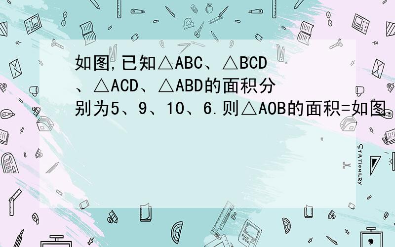 如图,已知△ABC、△BCD、△ACD、△ABD的面积分别为5、9、10、6.则△AOB的面积=如图.