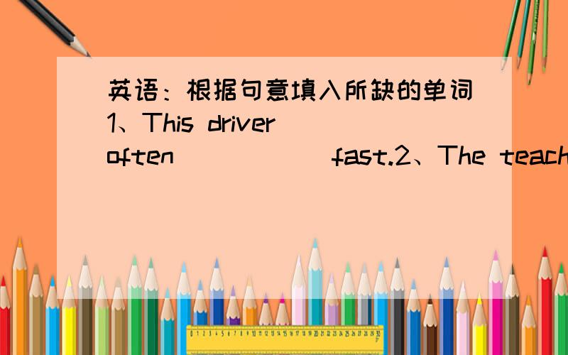 英语：根据句意填入所缺的单词1、This driver often _____ fast.2、The teacher _____ us English well.3、I call my father's father ______.4、My mother is a doctor.She works in a ______.5、He is form America.He is ______.6、The woman is