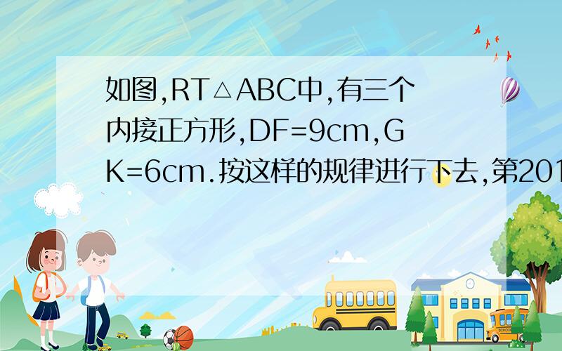 如图,RT△ABC中,有三个内接正方形,DF=9cm,GK=6cm.按这样的规律进行下去,第2013个正方形的边长为?