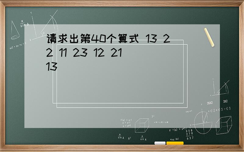 请求出第40个算式 13 22 11 23 12 21 13