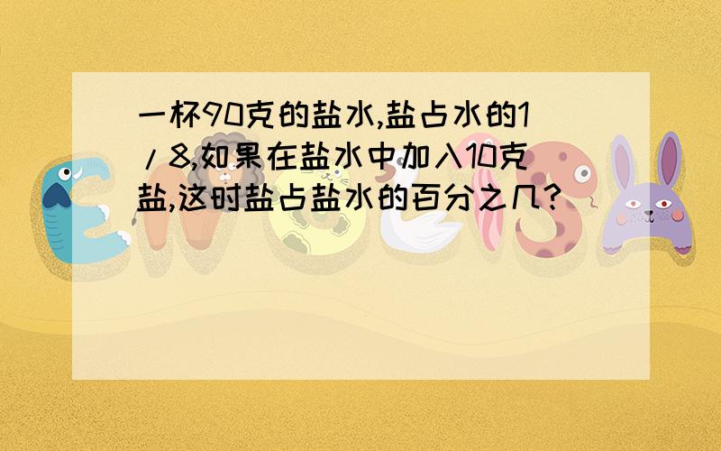 一杯90克的盐水,盐占水的1/8,如果在盐水中加入10克盐,这时盐占盐水的百分之几?