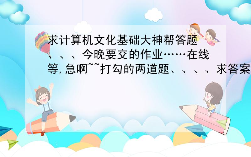 求计算机文化基础大神帮答题 、、、今晚要交的作业……在线等,急啊~~打勾的两道题、、、、求答案!