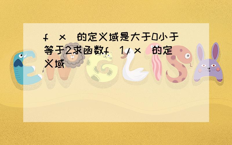 f[x]的定义域是大于0小于等于2求函数f[1/x]的定义域