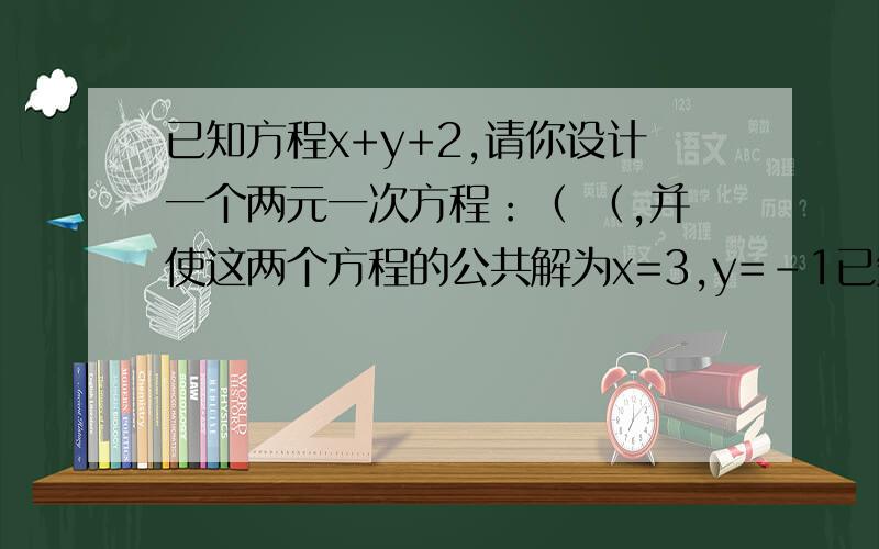 已知方程x+y+2,请你设计一个两元一次方程：（ （,并使这两个方程的公共解为x=3,y=-1已知方程x+y+2,请你设计一个两元一次方程：（ （,并使这两个方程的公共解为x=3,y=-1根据题意：写出你设计