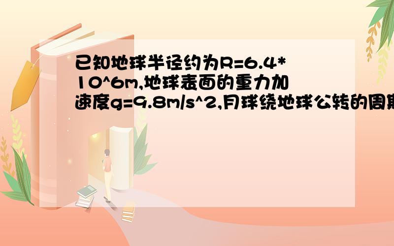 已知地球半径约为R=6.4*10^6m,地球表面的重力加速度g=9.8m/s^2,月球绕地球公转的周期T=27.3天,又知月球绕地球运动可以看做匀速圆周运动.请你推导出估算月球到地心距离r的计算公式和具体估算