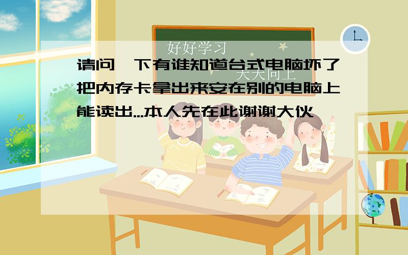 请问一下有谁知道台式电脑坏了把内存卡拿出来安在别的电脑上能读出...本人先在此谢谢大伙