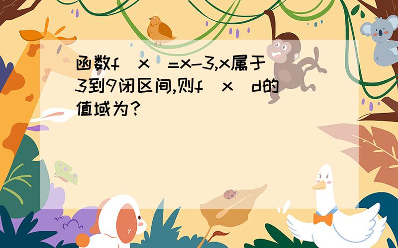 函数f(x)=x-3,x属于3到9闭区间,则f(x)d的值域为?