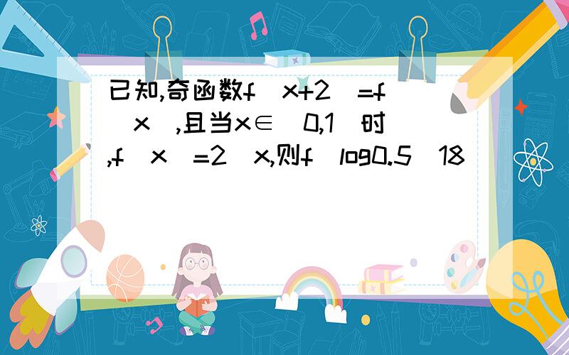 已知,奇函数f（x+2）=f（x）,且当x∈（0,1）时,f（x）=2^x,则f（log0.5(18))