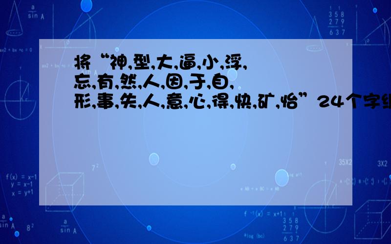 将“神,型,大,逼,小,浮,忘,有,然,人,因,于,自,形,事,失,人,意,心,得,快,矿,怡”24个字组成8个成语,并使每个成语的最后一个字成为下个成语的开头一个字.这题你会吗?