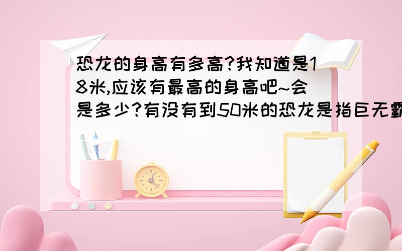 恐龙的身高有多高?我知道是18米,应该有最高的身高吧~会是多少?有没有到50米的恐龙是指巨无霸啊~大家别搞错了哦.是食肉龙.