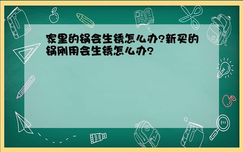 家里的锅会生锈怎么办?新买的锅刚用会生锈怎么办?