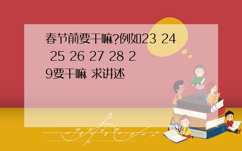 春节前要干嘛?例如23 24 25 26 27 28 29要干嘛 求讲述