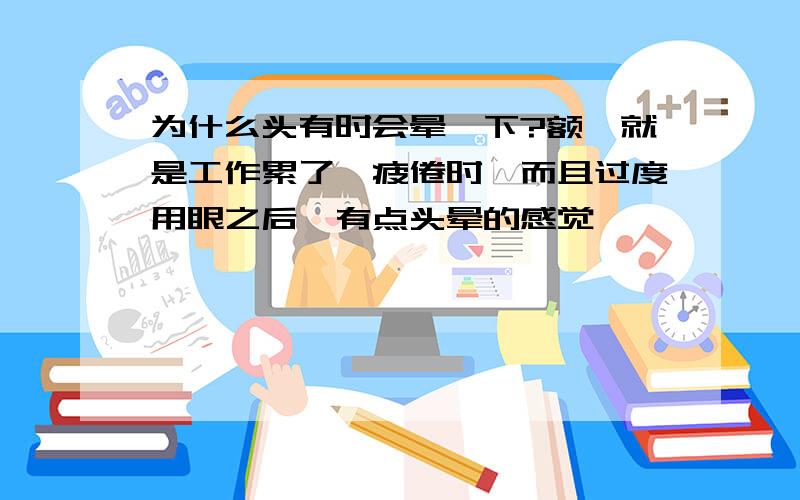 为什么头有时会晕一下?额,就是工作累了,疲倦时,而且过度用眼之后,有点头晕的感觉