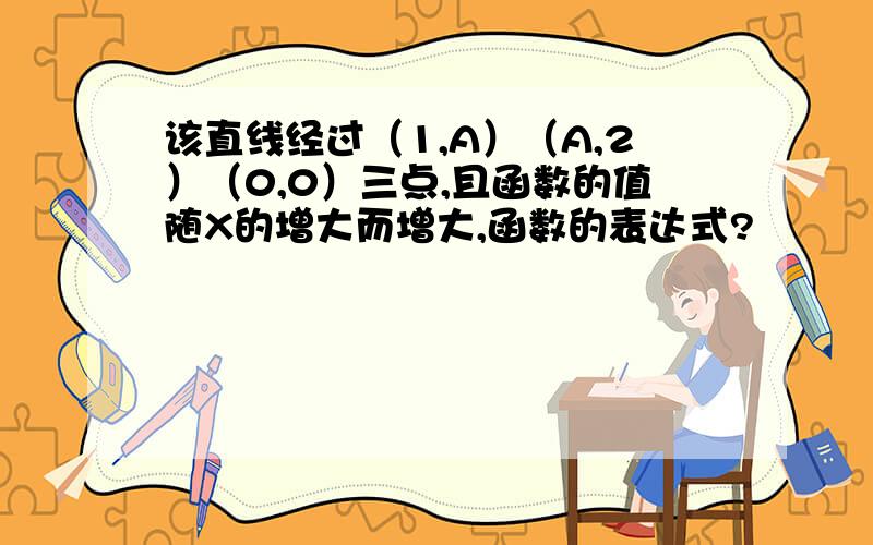 该直线经过（1,A）（A,2）（0,0）三点,且函数的值随X的增大而增大,函数的表达式?