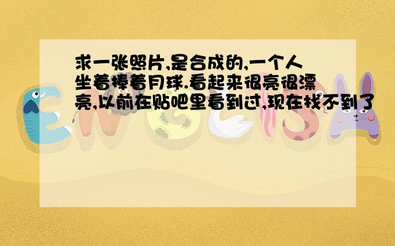 求一张照片,是合成的,一个人坐着捧着月球.看起来很亮很漂亮,以前在贴吧里看到过,现在找不到了