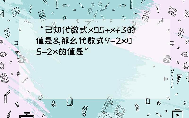 “已知代数式x05+x+3的值是8,那么代数式9-2x05-2x的值是”