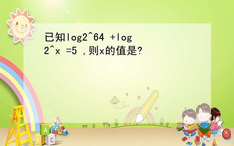 已知log2^64 +log2^x =5 ,则x的值是?