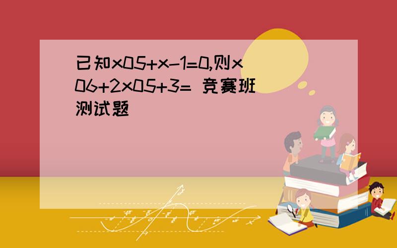 已知x05+x-1=0,则x06+2x05+3= 竞赛班测试题