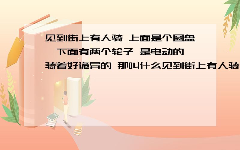 见到街上有人骑 上面是个圆盘,下面有两个轮子 是电动的 骑着好诡异的 那叫什么见到街上有人骑 上面是个圆盘,下面有两个轮子 是电动的 骑着好诡异的 那叫什么车?