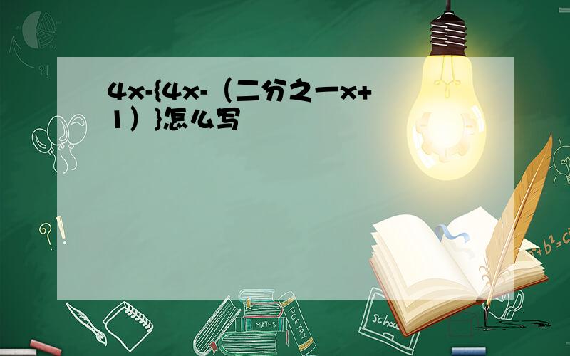 4x-{4x-（二分之一x+1）}怎么写