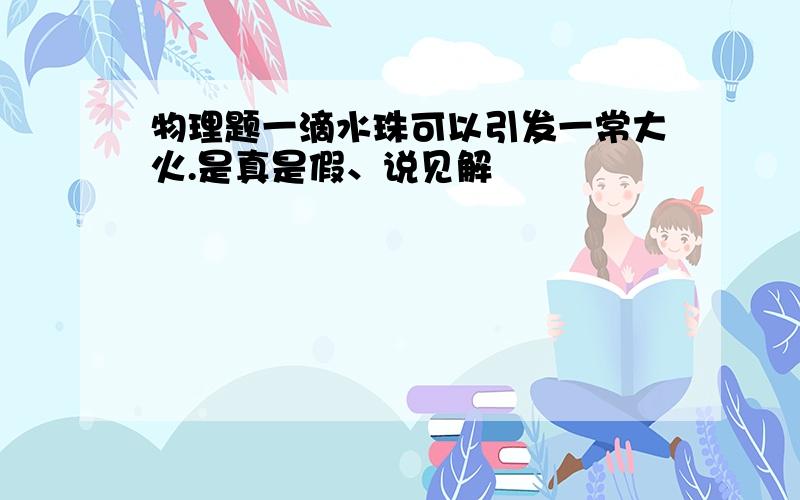 物理题一滴水珠可以引发一常大火.是真是假、说见解