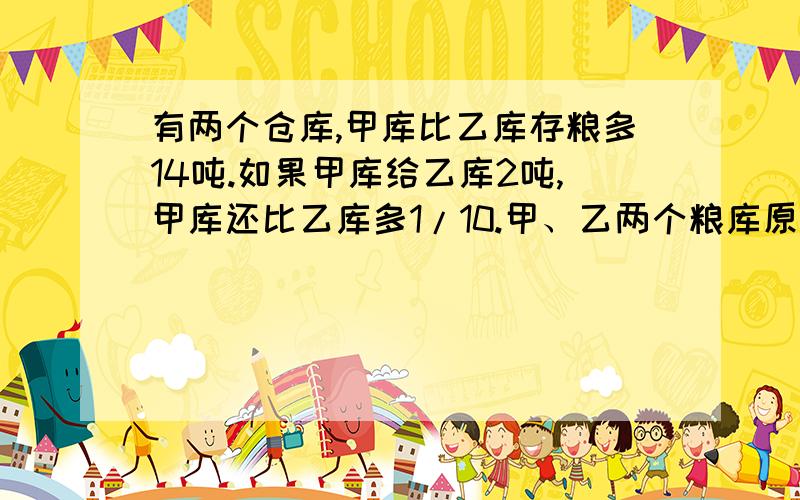 有两个仓库,甲库比乙库存粮多14吨.如果甲库给乙库2吨,甲库还比乙库多1/10.甲、乙两个粮库原来各存粮多少吨