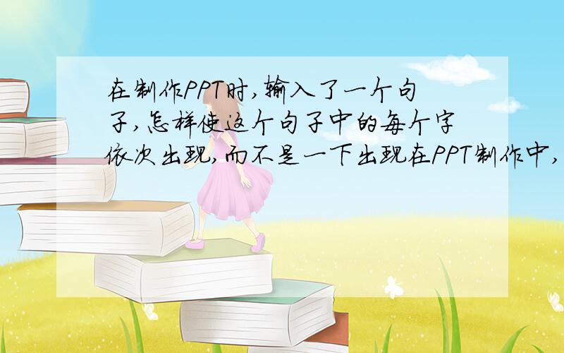 在制作PPT时,输入了一个句子,怎样使这个句子中的每个字依次出现,而不是一下出现在PPT制作中,我想使一个句子中的每一个字从左至右依次出现.请问在动画设计中应该选择什么?我想使一个段