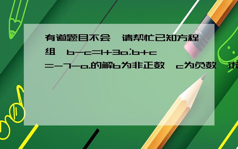 有道题目不会,请帮忙已知方程组{b-c=1+3a;b+c=-7-a.的解b为非正数,c为负数,求a的取值范围.