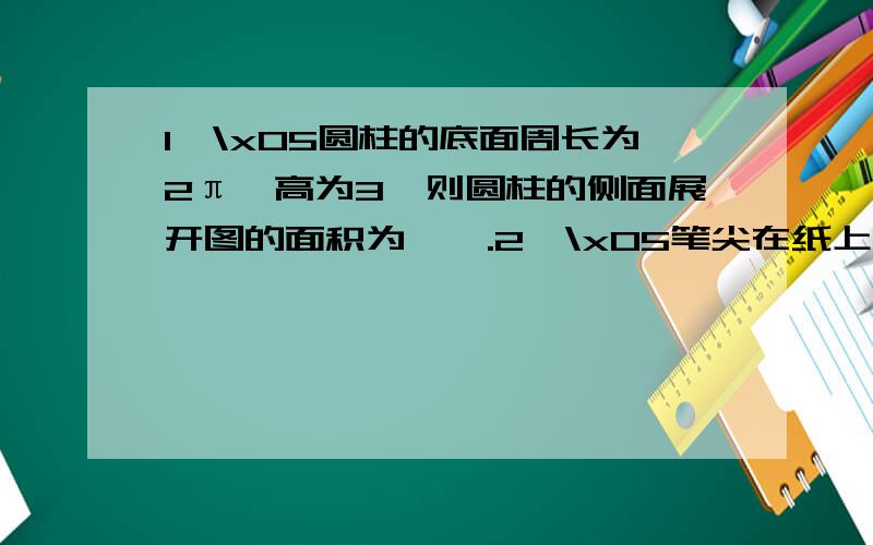 1,\x05圆柱的底面周长为2π,高为3,则圆柱的侧面展开图的面积为【】.2,\x05笔尖在纸上快速滑动写出了一个又一个字,这说明了【】；带辐条的车轮旋转时,看起来像一个整体的圆面,这说明了【】