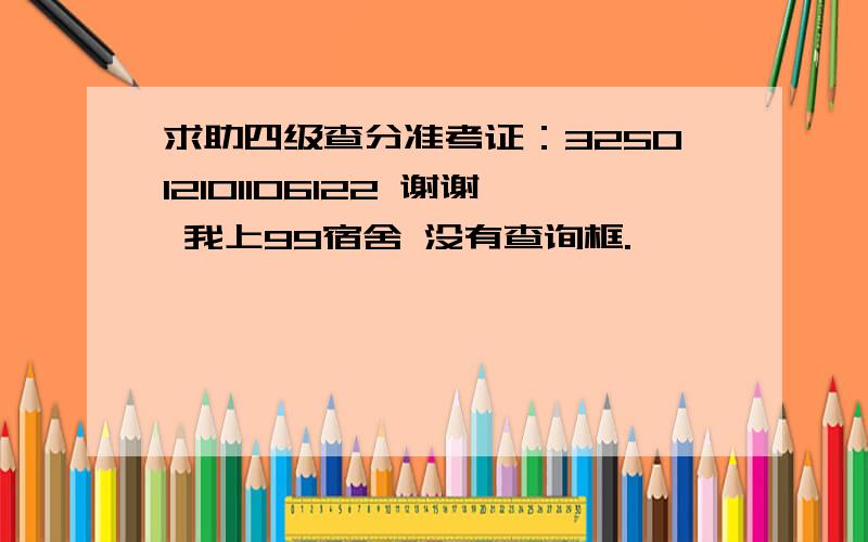 求助四级查分准考证：325012101106122 谢谢 我上99宿舍 没有查询框.