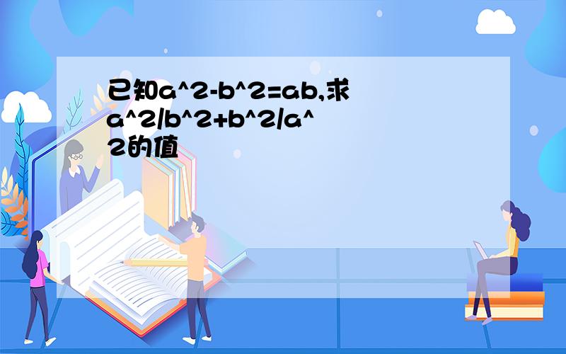 已知a^2-b^2=ab,求a^2/b^2+b^2/a^2的值