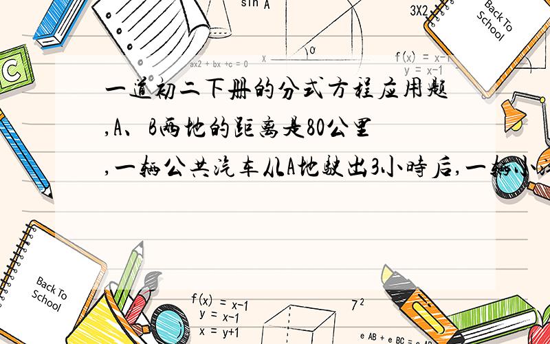 一道初二下册的分式方程应用题,A、B两地的距离是80公里,一辆公共汽车从A地驶出3小时后,一辆小汽车也从A地出发,它的速度是公共汽车的3倍,已知小汽车比公共汽车迟20分钟到达B地,求两车速