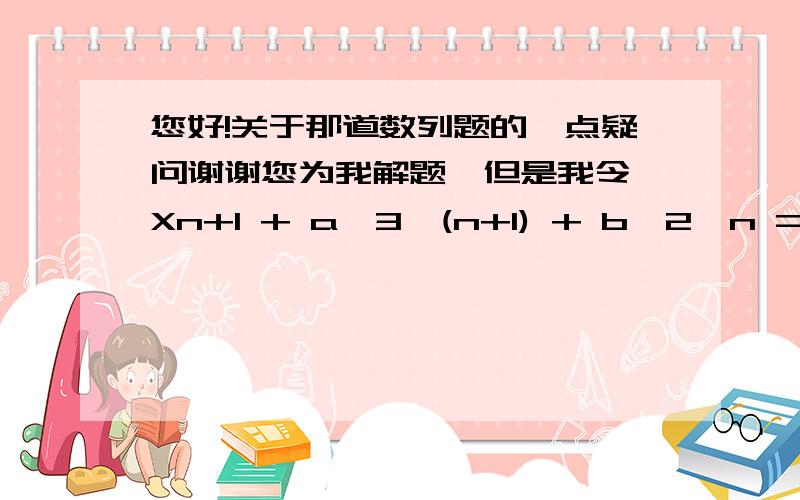 您好!关于那道数列题的一点疑问谢谢您为我解题,但是我令 Xn+1 + a*3^(n+1) + b*2^n = 3(Xn + a*3^n + b*2^n)不设an为什么不行呢