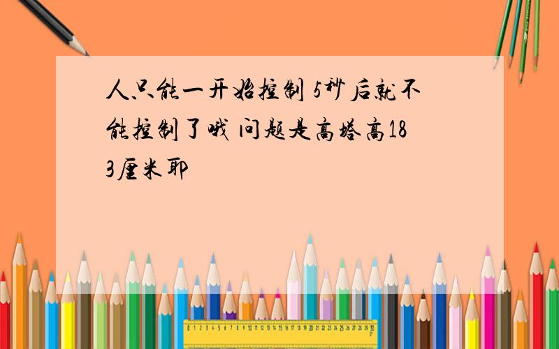 人只能一开始控制 5秒后就不能控制了哦 问题是高塔高183厘米耶