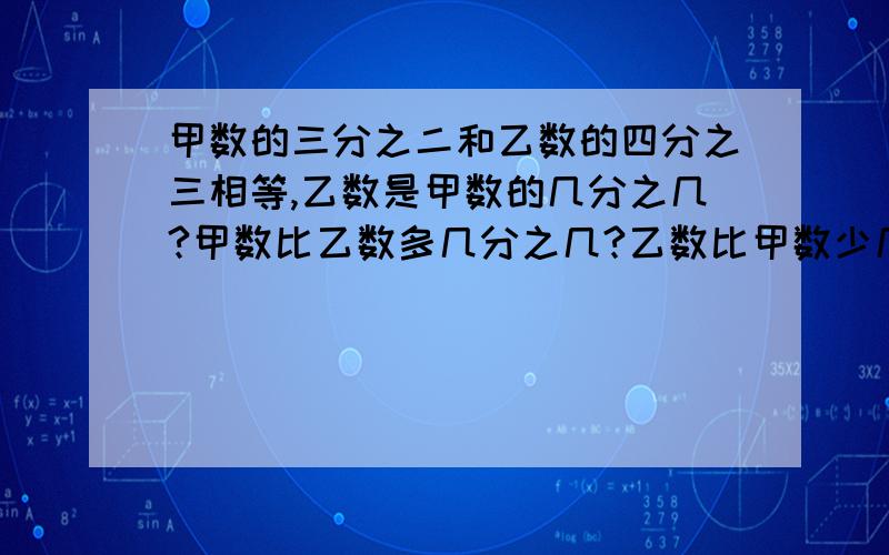 甲数的三分之二和乙数的四分之三相等,乙数是甲数的几分之几?甲数比乙数多几分之几?乙数比甲数少几分之几?