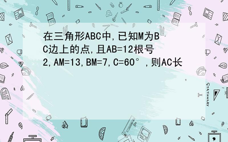 在三角形ABC中,已知M为BC边上的点,且AB=12根号2,AM=13,BM=7,C=60°,则AC长