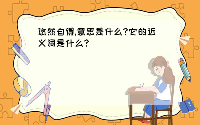 悠然自得,意思是什么?它的近义词是什么?