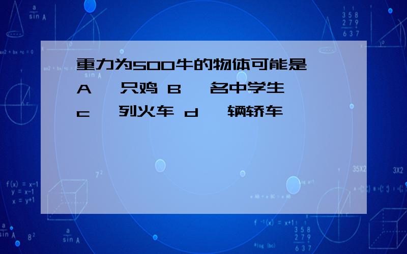 重力为500牛的物体可能是 A 一只鸡 B 一名中学生 c 一列火车 d 一辆轿车